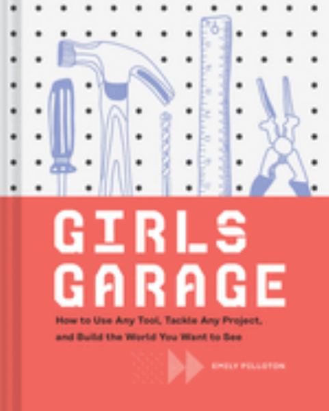 Girls garage : how to use any tool, tackle any project, and build the world you want to see