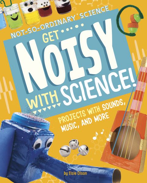 Get noisy with science! : projects with sounds, music, and more (Not-So-Ordinary Science)