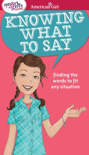Knowing what to say : finding the words to fit any situation (American Girl: A Smart Girl's Guide)