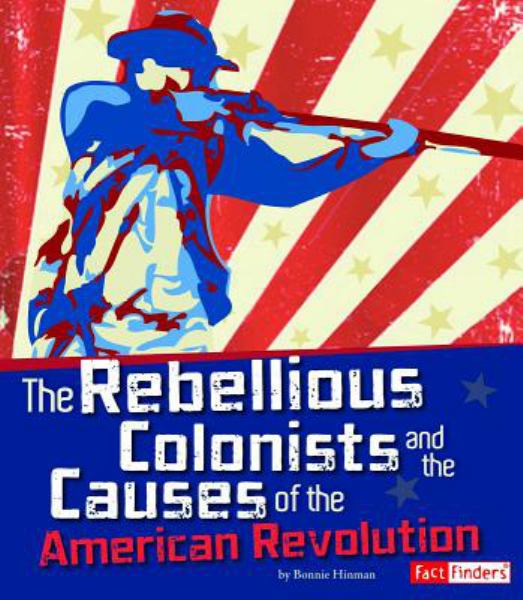 The rebellious colonists and the causes of the American Revolution (Fact Finders: The Story of the American Revolution)