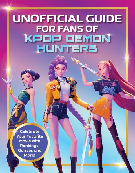 K-Pop Demon Hunters --The Ultimate Unofficial Guide, Experience the Movie, the Music and the Magic!