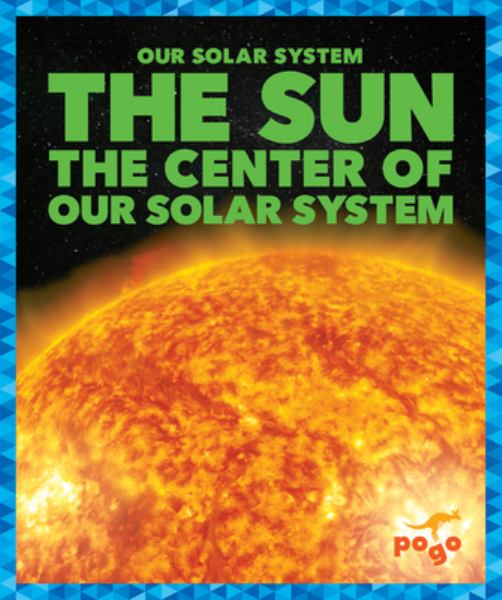 The sun : the center of our solar system (Pogo Books: Our Solar System)