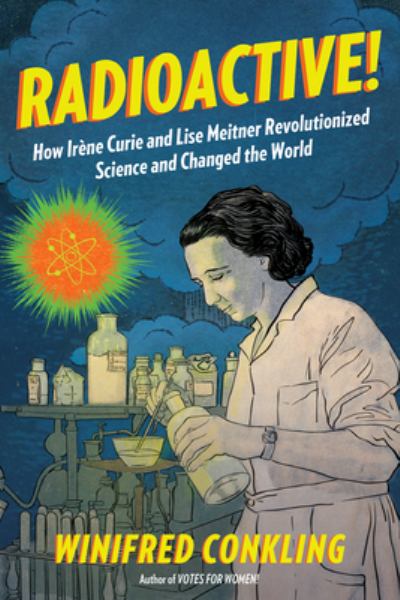 Radioactive! : how Irene Curie & Lise Meitner revolutionized science and changed the world